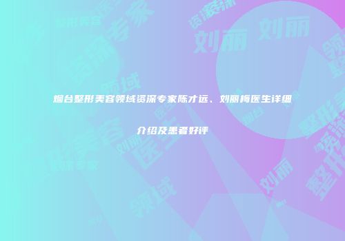 烟台整形美容领域资深专家陈才远、刘丽梅医生详细介绍及患者好评