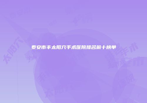 泰安市丰太阳穴手术医院排名前十榜单