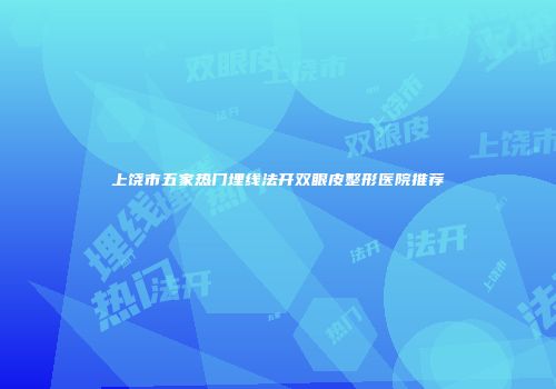 上饶市五家热门埋线法开双眼皮整形医院推荐