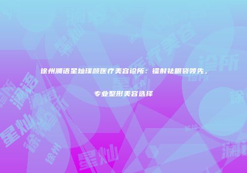 徐州澜语星灿璞颜医疗美容诊所：镭射祛眼袋领先，专业整形美容选择