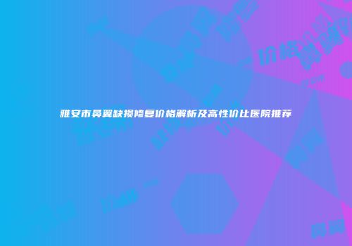 雅安市鼻翼缺损修复价格解析及高性价比医院推荐