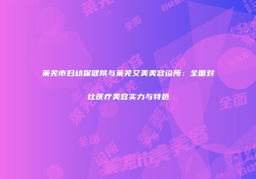 莱芜市妇幼保健院与莱芜艾美美容诊所：全面对比医疗美容实力与特色