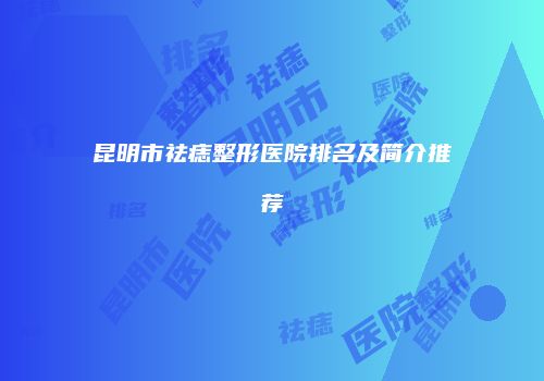昆明市祛痣整形医院排名及简介推荐