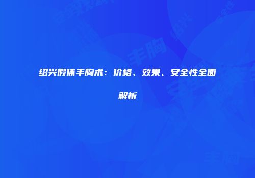 绍兴假体丰胸术：价格、效果、安全性全面解析