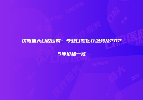 沈阳盛大口腔医院：专业口腔医疗服务及2025年价格一览