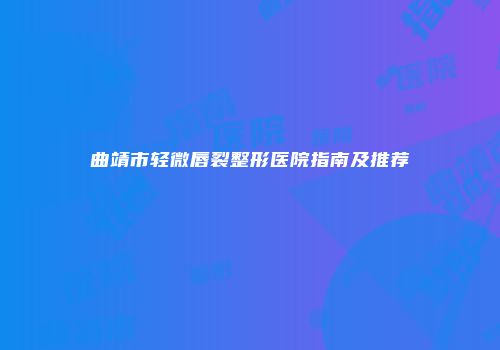 曲靖市轻微唇裂整形医院指南及推荐