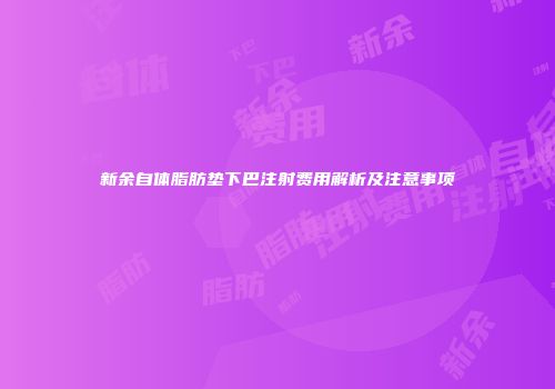 新余自体脂肪垫下巴注射费用解析及注意事项