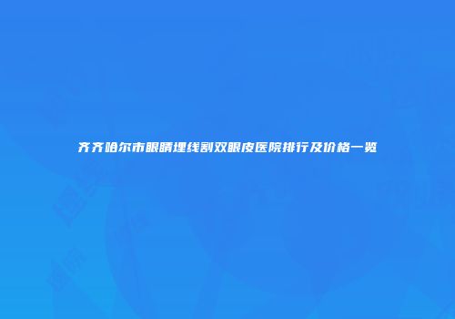 齐齐哈尔市眼睛埋线割双眼皮医院排行及价格一览
