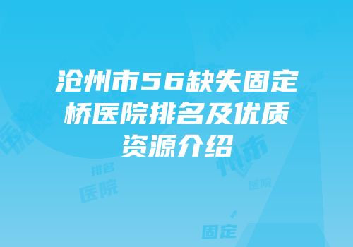 沧州市56缺失固定桥医院排名及优质资源介绍