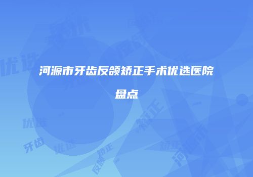 河源市牙齿反颌矫正手术优选医院盘点