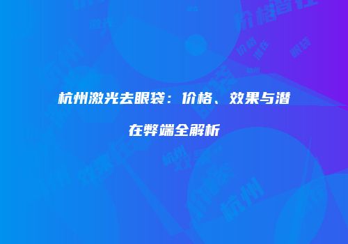 杭州激光去眼袋：价格、效果与潜在弊端全解析