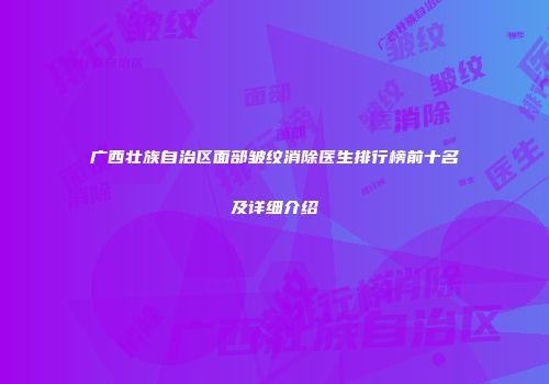 广西壮族自治区面部皱纹消除医生排行榜前十名及详细介绍