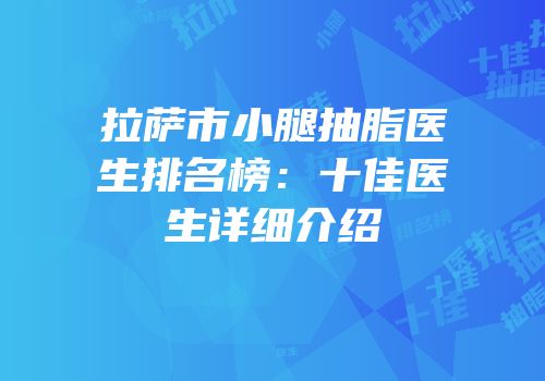 拉萨市小腿抽脂医生排名榜：十佳医生详细介绍