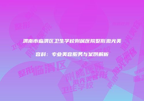 渭南市临渭区卫生学校附属医院整形激光美容科：专业美容服务与案例解析
