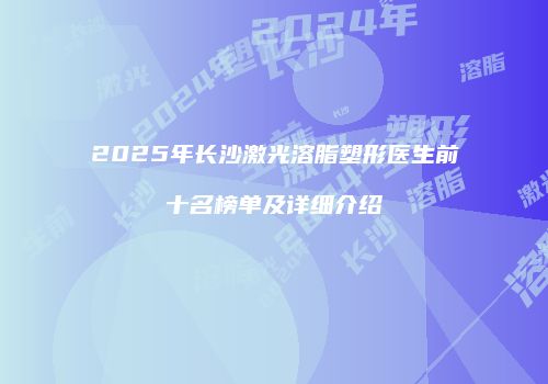 2025年长沙激光溶脂塑形医生前十名榜单及详细介绍