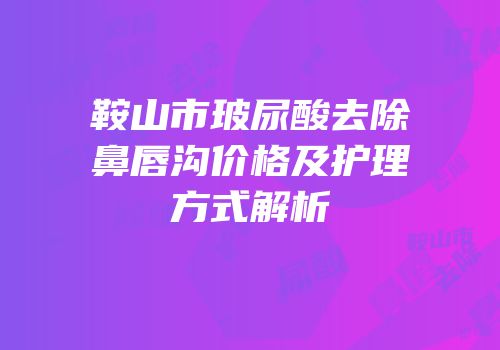 鞍山市玻尿酸去除鼻唇沟价格及护理方式解析