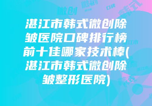 湛江市韩式微创除皱医院口碑排行榜前十佳哪家技术棒(湛江市韩式微创除皱整形医院)