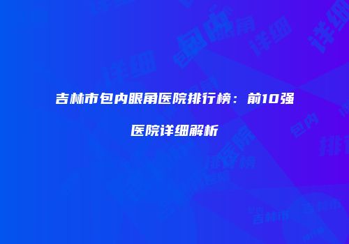 吉林市包内眼角医院排行榜：前10强医院详细解析