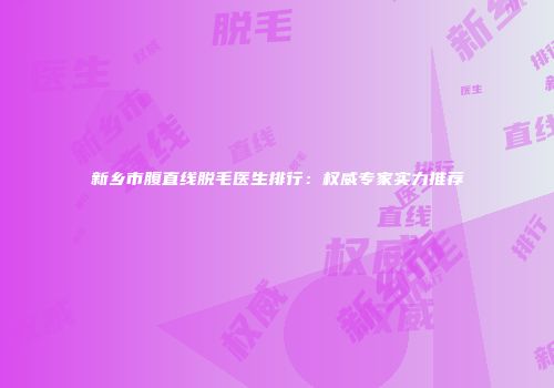 新乡市腹直线脱毛医生排行：权威专家实力推荐