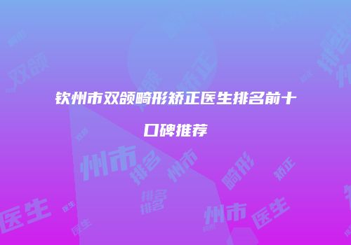 钦州市双颌畸形矫正医生排名前十口碑推荐
