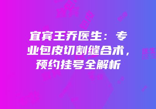 宜宾王乔医生：专业包皮切割缝合术，预约挂号全解析