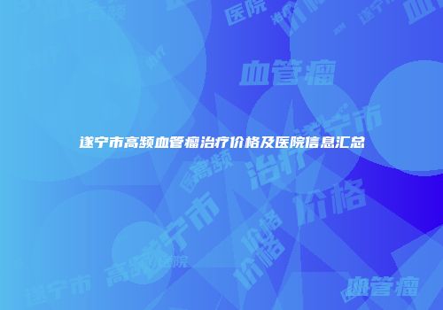 遂宁市高频血管瘤治疗价格及医院信息汇总