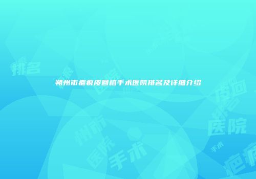 朔州市疤痕皮回植手术医院排名及详细介绍