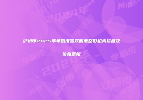 泸州市2025年单眼皮变双眼皮整形机构排名及价格解析