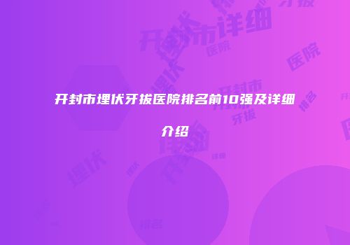 开封市埋伏牙拔医院排名前10强及详细介绍
