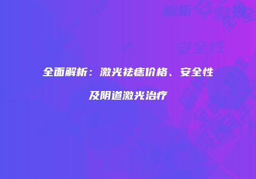 全面解析：激光祛痣价格、安全性及阴道激光治疗