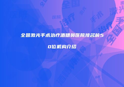 全国激光手术治疗酒糟鼻医院排名前50位机构介绍