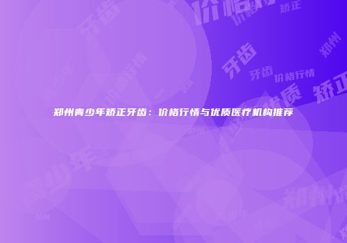 郑州青少年矫正牙齿：价格行情与优质医疗机构推荐