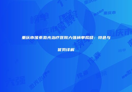 重庆市像素激光治疗医院六强榜单揭晓：特色与优势详解