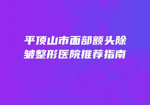 平顶山市面部额头除皱整形医院推荐指南
