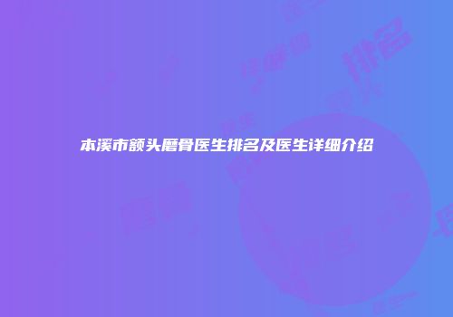 本溪市额头磨骨医生排名及医生详细介绍