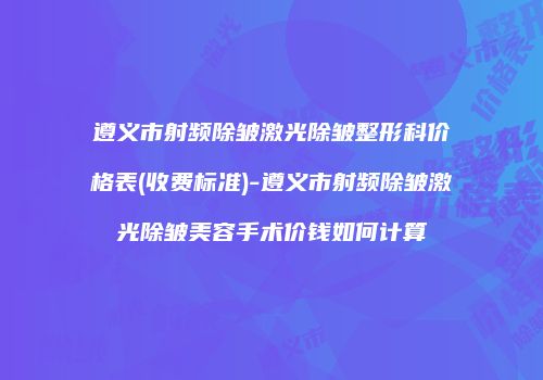 遵义市射频除皱激光除皱整形科价格表(收费标准)-遵义市射频除皱激光除皱美容手术价钱如何计算