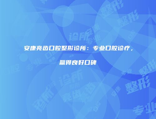 安康亮齿口腔整形诊所：专业口腔诊疗，赢得良好口碑