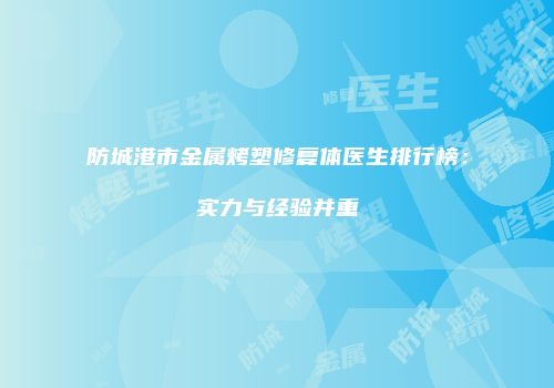 防城港市金属烤塑修复体医生排行榜：实力与经验并重