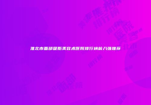 淮北市面部吸脂美容术医院排行榜前八强推荐