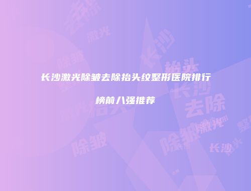 长沙激光除皱去除抬头纹整形医院排行榜前八强推荐