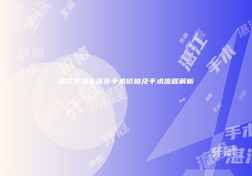 湛江牙冠全瓷牙手术价格及手术流程解析