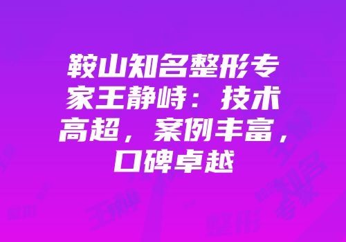 鞍山知名整形专家王静峙：技术高超，案例丰富，口碑卓越