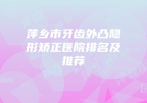 萍乡市牙齿外凸隐形矫正医院排名及推荐