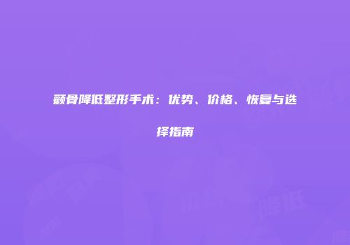 颧骨降低整形手术：优势、价格、恢复与选择指南