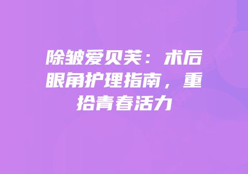 除皱爱贝芙：术后眼角护理指南，重拾青春活力