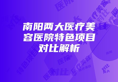 南阳两大医疗美容医院特色项目对比解析