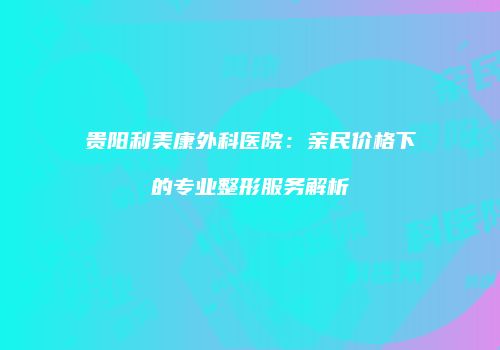 贵阳利美康外科医院：亲民价格下的专业整形服务解析