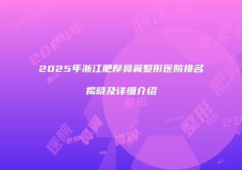 2025年浙江肥厚鼻翼整形医院排名揭晓及详细介绍
