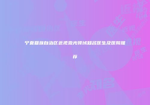 宁夏回族自治区近视激光领域知名医生及医院推荐