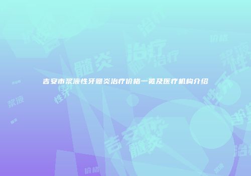 吉安市浆液性牙髓炎治疗价格一览及医疗机构介绍